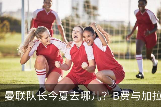 曼联队长今夏去哪儿？B费与加拉塔萨雷的纠葛，没那么简单
